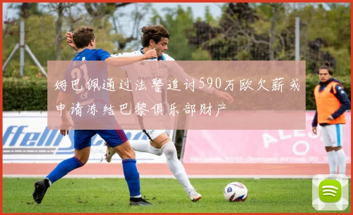 姆巴佩通过法警追讨590万欧欠薪或申请冻结巴黎俱乐部财产