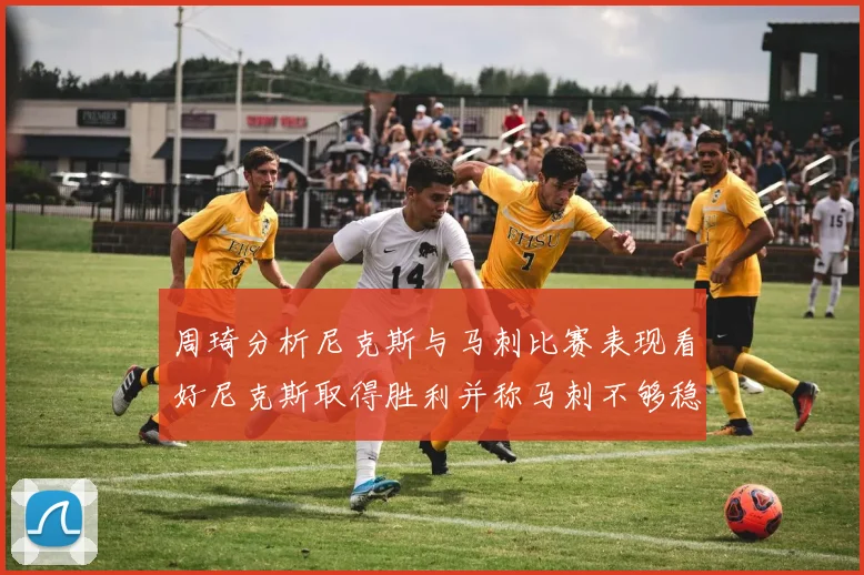 周琦分析尼克斯与马刺比赛表现看好尼克斯取得胜利并称马刺不够稳定