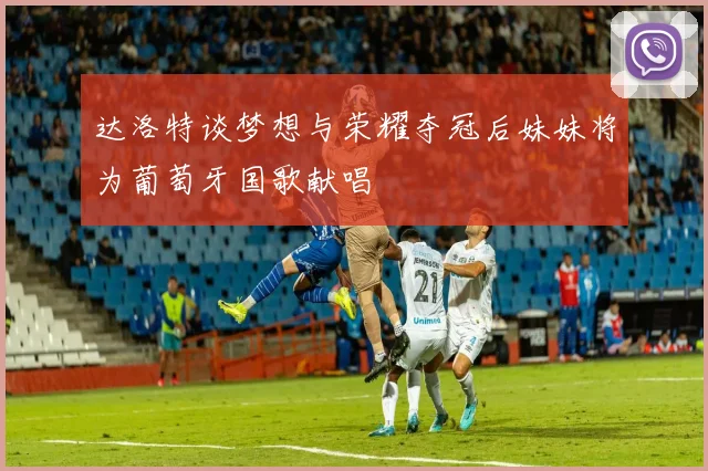 达洛特谈梦想与荣耀夺冠后妹妹将为葡萄牙国歌献唱