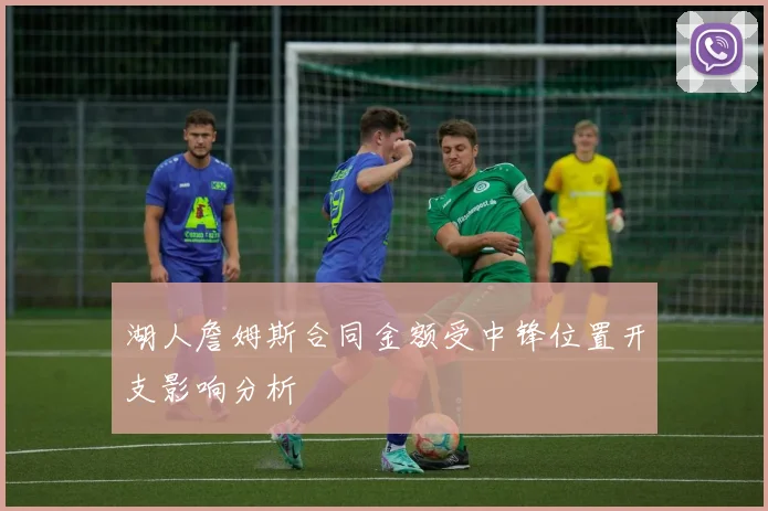 湖人詹姆斯合同金额受中锋位置开支影响分析