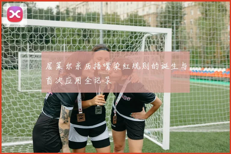 居莱尔亲历捂嘴染红规则的诞生与首次应用全记录