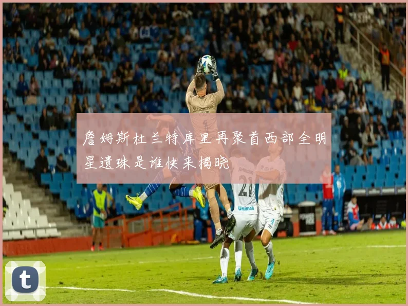詹姆斯杜兰特库里再聚首西部全明星遗珠是谁快来揭晓