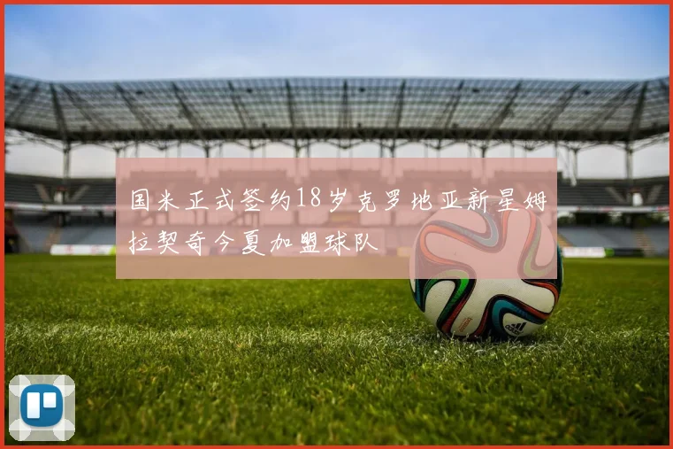 国米正式签约18岁克罗地亚新星姆拉契奇今夏加盟球队