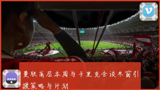 曼联高层本周与卡里克会谈冬窗引援策略与计划