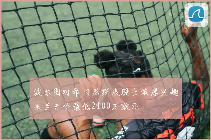 波尔图对希门尼斯表现出浓厚兴趣米兰开价最低2100万欧元