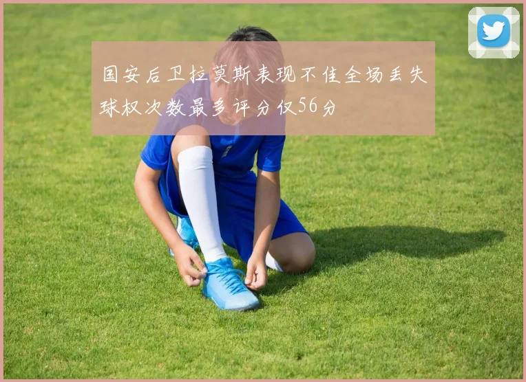 国安后卫拉莫斯表现不佳全场丢失球权次数最多评分仅56分