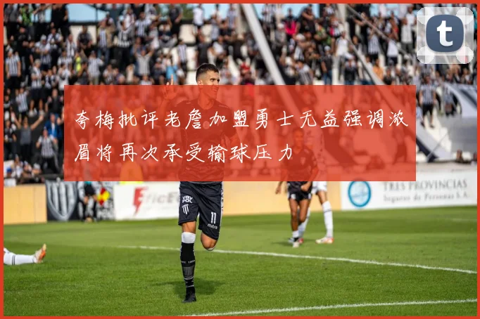 夸梅批评老詹加盟勇士无益强调浓眉将再次承受输球压力