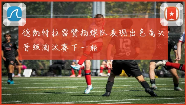 德凯特拉雷赞扬球队表现出色高兴晋级淘汰赛下一轮