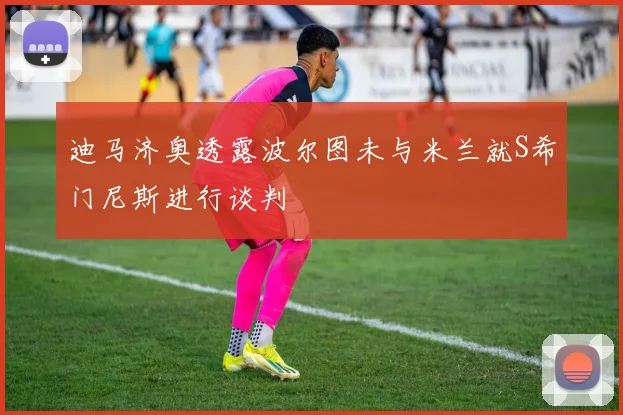 迪马济奥透露波尔图未与米兰就S希门尼斯进行谈判