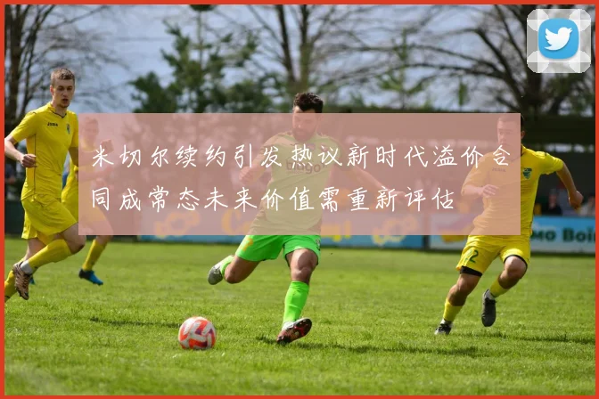米切尔续约引发热议新时代溢价合同成常态未来价值需重新评估