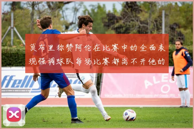 莫布里称赞阿伦在比赛中的全面表现强调球队每场比赛都离不开他的贡献