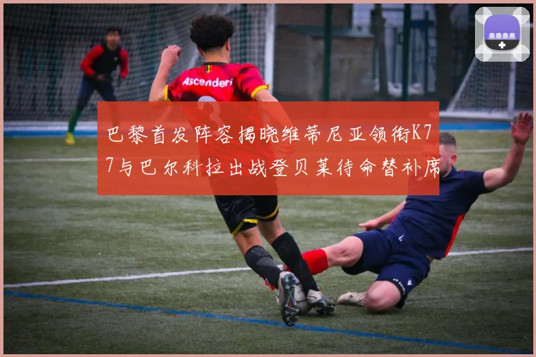 巴黎首发阵容揭晓维蒂尼亚领衔K77与巴尔科拉出战登贝莱待命替补席