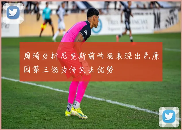 周琦分析尼克斯前两场表现出色原因第三场为何失去优势