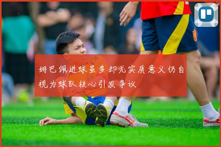 姆巴佩进球虽多却无实质意义仍自视为球队核心引发争议