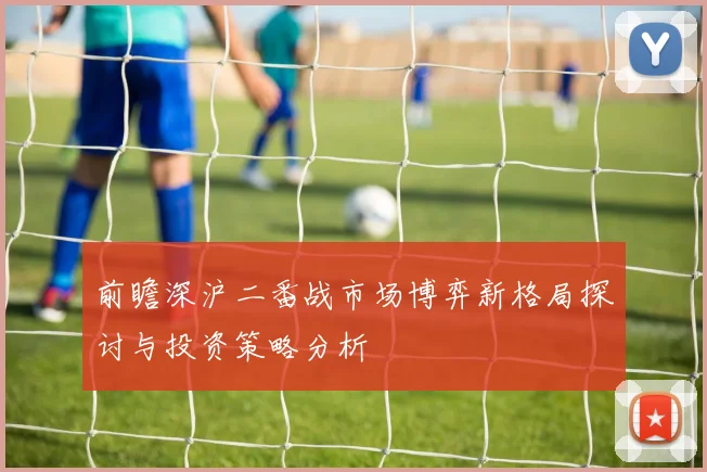 前瞻深沪二番战市场博弈新格局探讨与投资策略分析