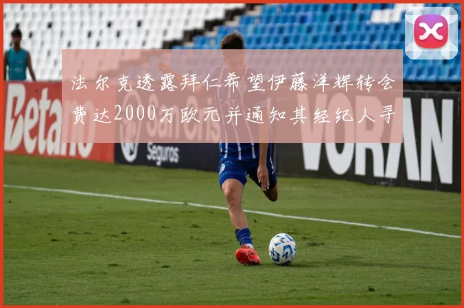 法尔克透露拜仁希望伊藤洋辉转会费达2000万欧元并通知其经纪人寻找新东家