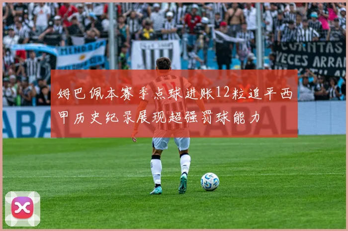 姆巴佩本赛季点球进账12粒追平西甲历史纪录展现超强罚球能力