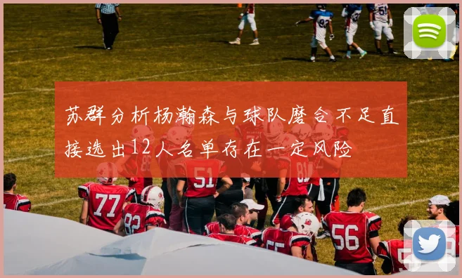 苏群分析杨瀚森与球队磨合不足直接选出12人名单存在一定风险