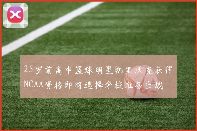 25岁前高中篮球明星凯里沃克获得NCAA资格即将选择学校准备出战