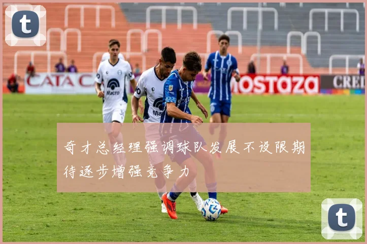 奇才总经理强调球队发展不设限期待逐步增强竞争力