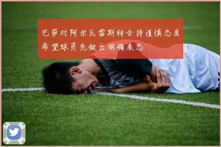 巴萨对阿尔瓦雷斯转会持谨慎态度希望球员先做出明确表态