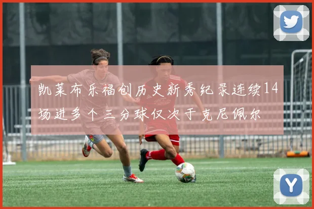 凯莱布乐福创历史新秀纪录连续14场进多个三分球仅次于克尼佩尔