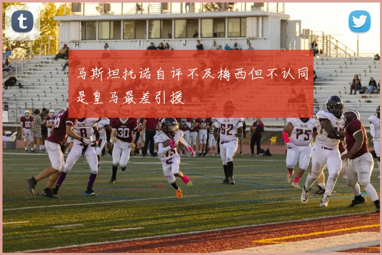 马斯坦托诺自评不及梅西但不认同是皇马最差引援