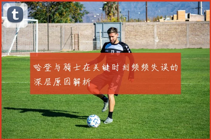 哈登与骑士在关键时刻频频失误的深层原因解析
