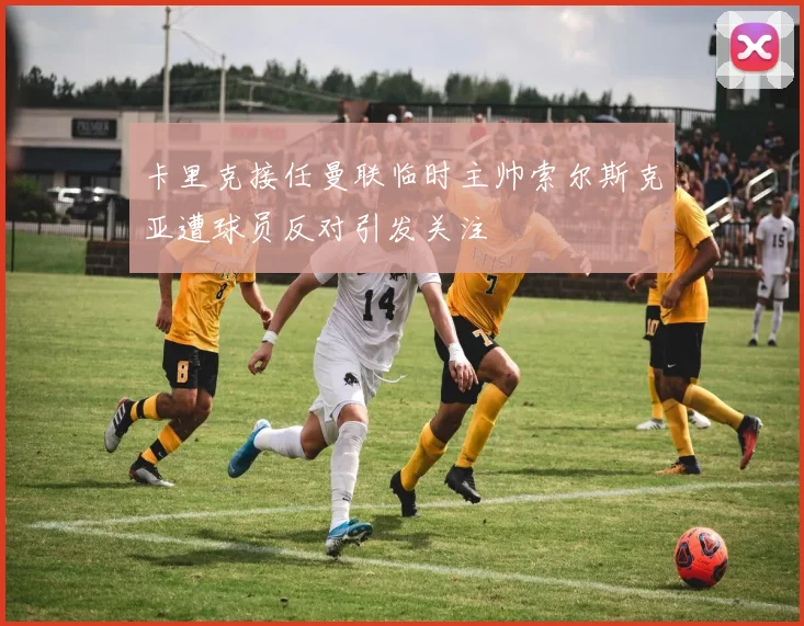 卡里克接任曼联临时主帅索尔斯克亚遭球员反对引发关注