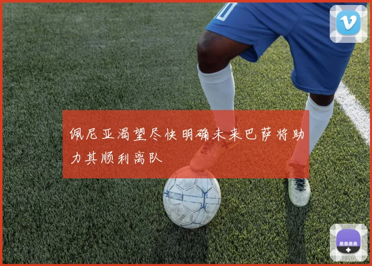 佩尼亚渴望尽快明确未来巴萨将助力其顺利离队