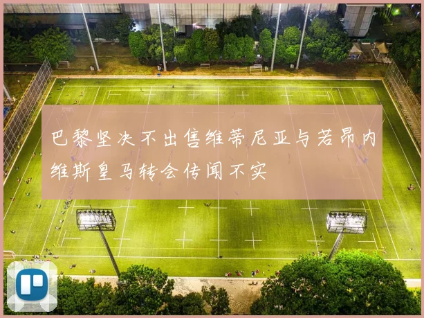 巴黎坚决不出售维蒂尼亚与若昂内维斯皇马转会传闻不实