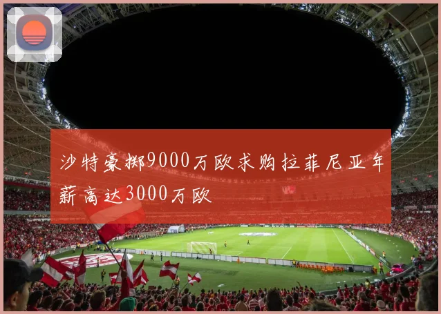 沙特豪掷9000万欧求购拉菲尼亚年薪高达3000万欧