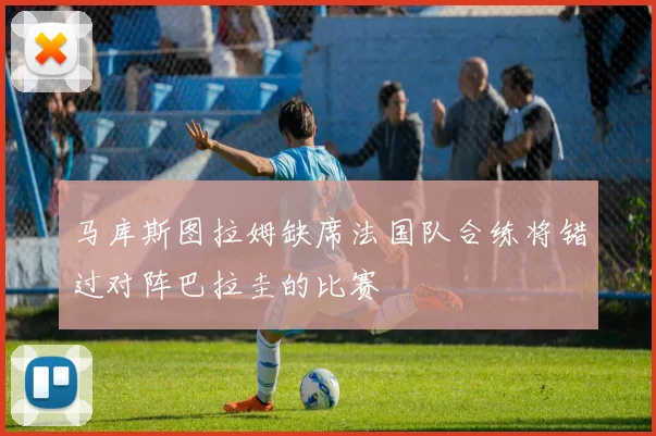 马库斯图拉姆缺席法国队合练将错过对阵巴拉圭的比赛