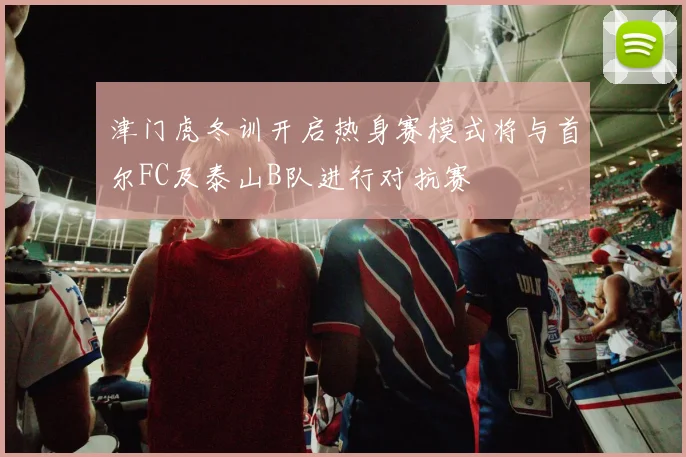 津门虎冬训开启热身赛模式将与首尔FC及泰山B队进行对抗赛
