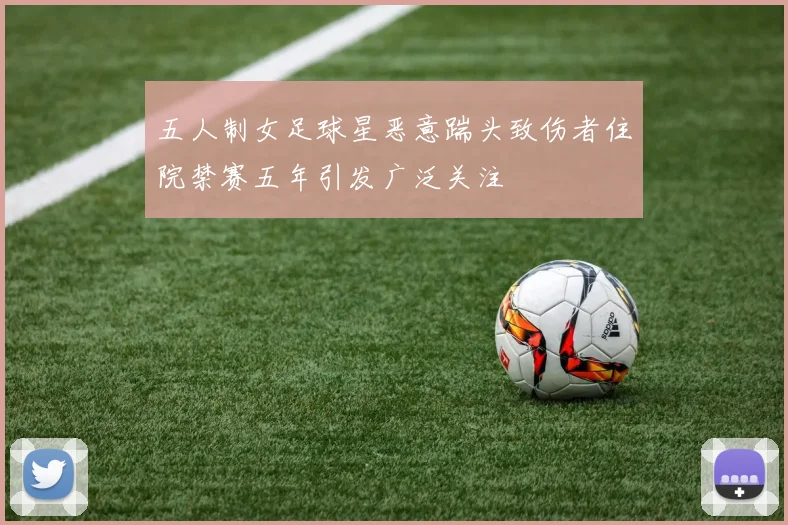 五人制女足球星恶意踹头致伤者住院禁赛五年引发广泛关注