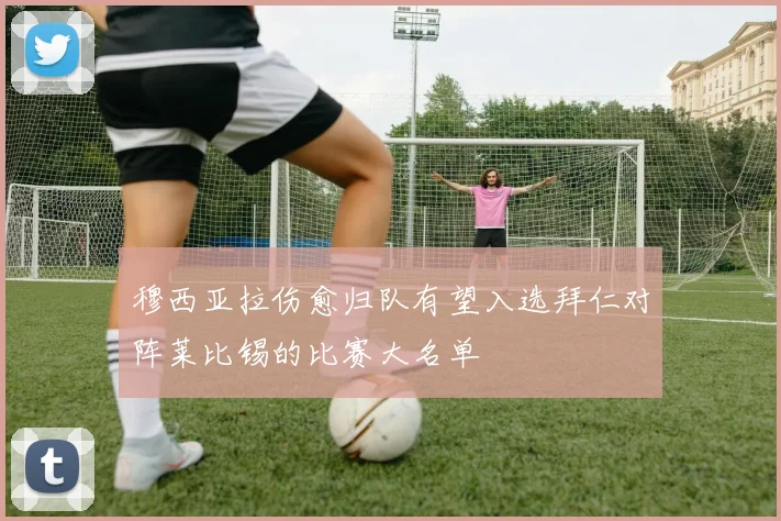 穆西亚拉伤愈归队有望入选拜仁对阵莱比锡的比赛大名单