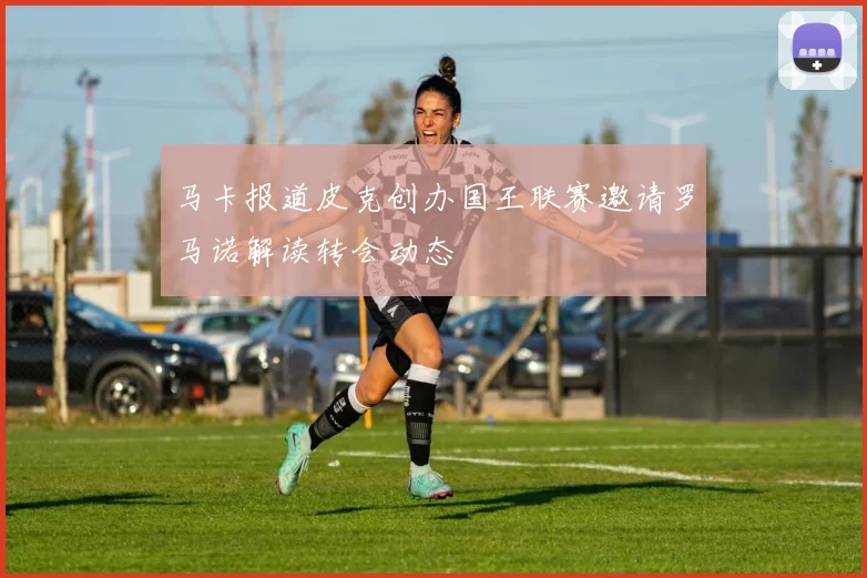 马卡报道皮克创办国王联赛邀请罗马诺解读转会动态