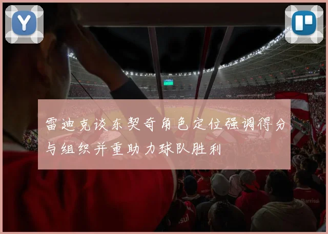 雷迪克谈东契奇角色定位强调得分与组织并重助力球队胜利
