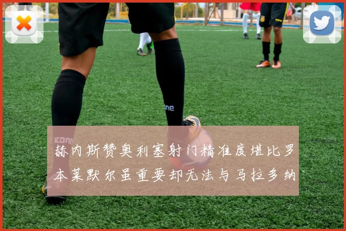 赫内斯赞奥利塞射门精准度堪比罗本莱默尔虽重要却无法与马拉多纳相提并论