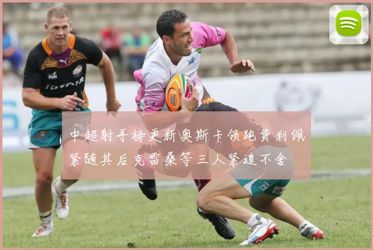中超射手榜更新奥斯卡领跑费利佩紧随其后克雷桑等三人紧追不舍
