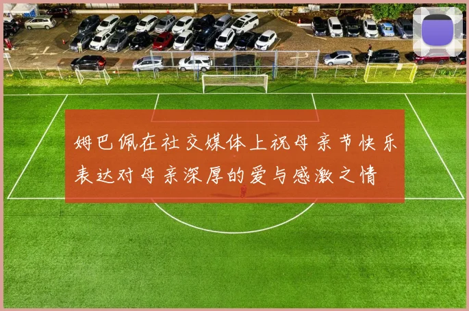 姆巴佩在社交媒体上祝母亲节快乐表达对母亲深厚的爱与感激之情