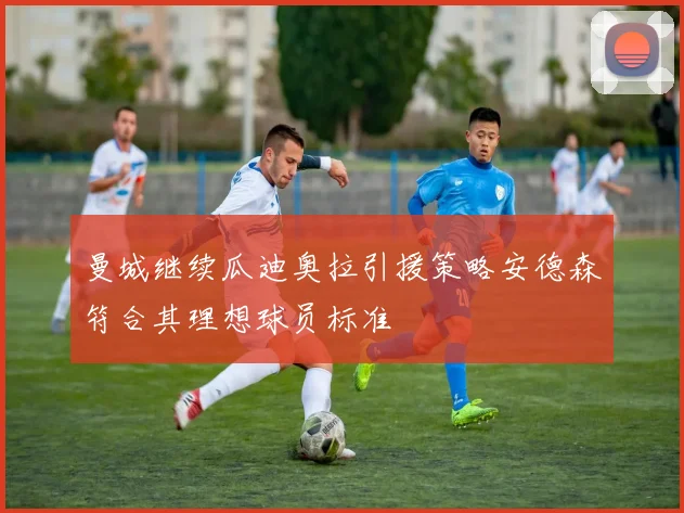 曼城继续瓜迪奥拉引援策略安德森符合其理想球员标准