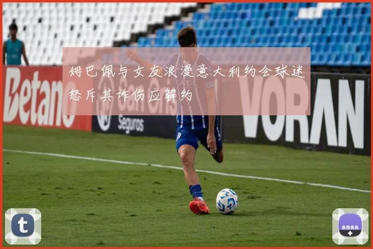 姆巴佩与女友浪漫意大利约会球迷怒斥其诈伤应解约